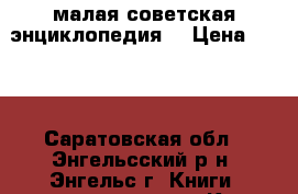 малая советская энциклопедия  › Цена ­ 500 - Саратовская обл., Энгельсский р-н, Энгельс г. Книги, музыка и видео » Книги, журналы   . Саратовская обл.